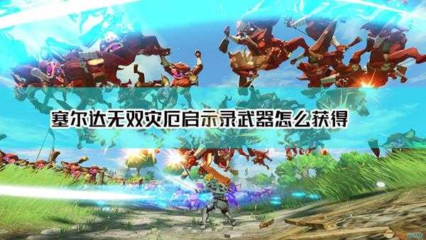 《塞尔达无双:灾厄启示录》武器获得方法介绍