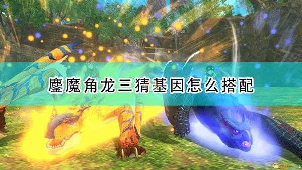 《怪物猎人物语2:毁灭之翼》鏖魔角龙三猜基因搭配推荐